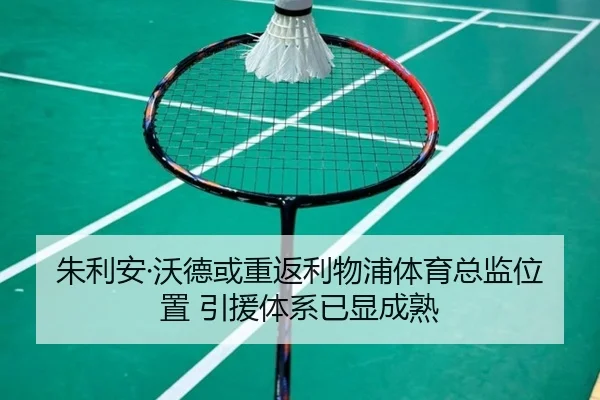 朱利安·沃德或重返利物浦体育总监位置 引援体系已显成熟